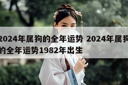 2024年属狗的全年运势 2024年属狗的全年运势1982年出生
