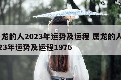 属龙的人2023年运势及运程 属龙的人2023年运势及运程1976