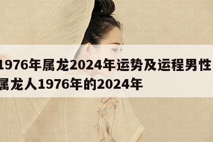 1976年属龙2024年运势及运程男性 属龙人1976年的2024年