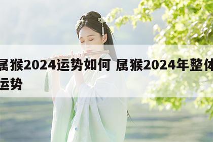 属猴2024运势如何 属猴2024年整体运势