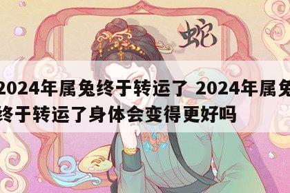 2024年属兔终于转运了 2024年属兔终于转运了身体会变得更好吗