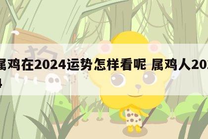 属鸡在2024运势怎样看呢 属鸡人2024