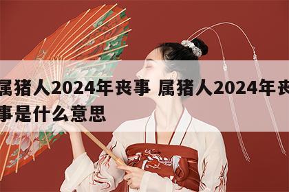 属猪人2024年丧事 属猪人2024年丧事是什么意思