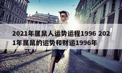 2021年属鼠人运势运程1996 2021年属鼠的运势和财运1996年