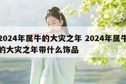 2024年属牛的大灾之年 2024年属牛的大灾之年带什么饰品