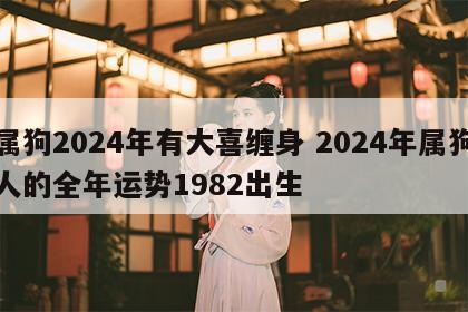 属狗2024年有大喜缠身 2024年属狗人的全年运势1982出生