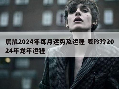 属鼠2024年每月运势及运程 麦玲玲2024年龙年运程
