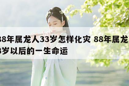 88年属龙人33岁怎样化灾 88年属龙33岁以后的一生命运