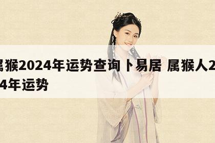 属猴2024年运势查询卜易居 属猴人2024年运势