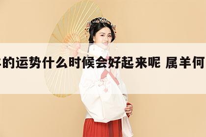 属羊的运势什么时候会好起来呢 属羊何时走运