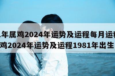 81年属鸡2024年运势及运程每月运程 属鸡2024年运势及运程1981年出生