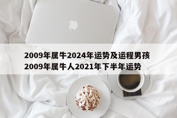 2009年属牛2024年运势及运程男孩 2009年属牛人2021年下半年运势