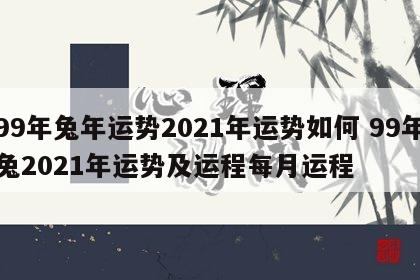 99年兔年运势2021年运势如何 99年兔2021年运势及运程每月运程
