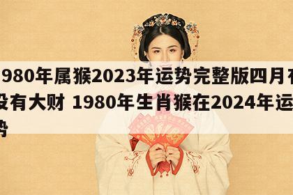 1980年属猴2023年运势完整版四月有没有大财 1980年生肖猴在2024年运势