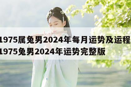 1975属兔男2024年每月运势及运程 1975兔男2024年运势完整版