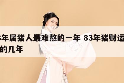 83年属猪人最难熬的一年 83年猪财运最旺的几年