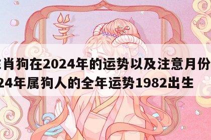 生肖狗在2024年的运势以及注意月份 2024年属狗人的全年运势1982出生
