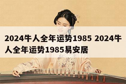 2024牛人全年运势1985 2024牛人全年运势1985易安居