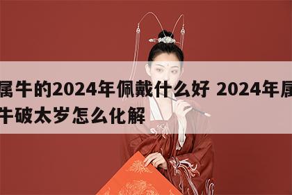 属牛的2024年佩戴什么好 2024年属牛破太岁怎么化解
