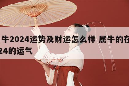 属牛2024运势及财运怎么样 属牛的在2024的运气