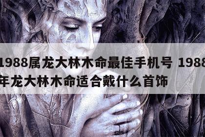 1988属龙大林木命最佳手机号 1988年龙大林木命适合戴什么首饰