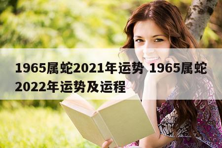 1965属蛇2021年运势 1965属蛇2022年运势及运程