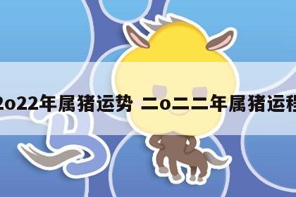 2o22年属猪运势 二o二二年属猪运程
