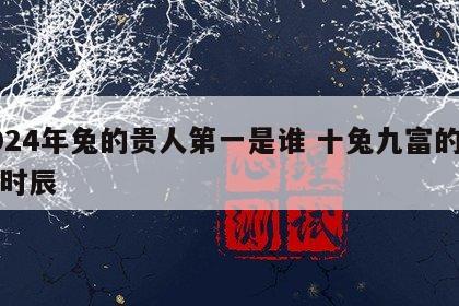 2024年兔的贵人第一是谁 十兔九富的出生时辰