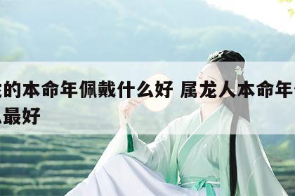 属龙的本命年佩戴什么好 属龙人本命年佩戴什么最好
