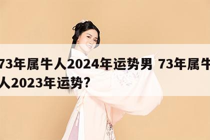 73年属牛人2024年运势男 73年属牛人2023年运势?