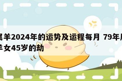 属羊2024年的运势及运程每月 79年属羊女45岁的劫