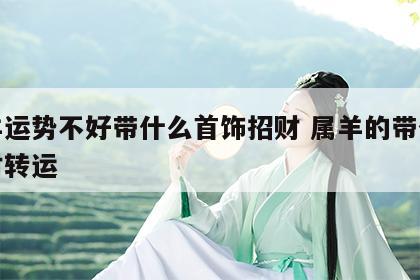 属羊运势不好带什么首饰招财 属羊的带什么招财转运