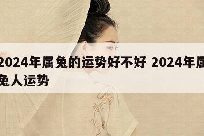 2024年属兔的运势好不好 2024年属兔人运势