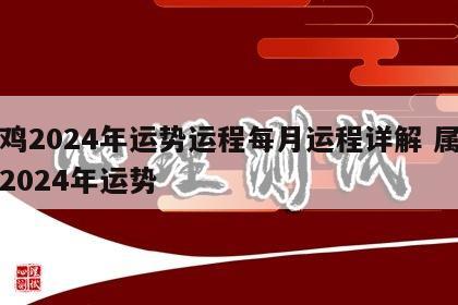 属鸡2024年运势运程每月运程详解 属鸡的2024年运势