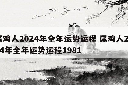 属鸡人2024年全年运势运程 属鸡人2024年全年运势运程1981