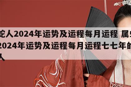属蛇人2024年运势及运程每月运程 属蛇人2024年运势及运程每月运程七七年的属蛇人