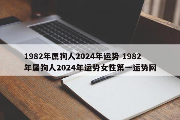 1982年属狗人2024年运势 1982年属狗人2024年运势女性第一运势网