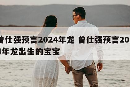 曾仕强预言2024年龙 曾仕强预言2024年龙出生的宝宝