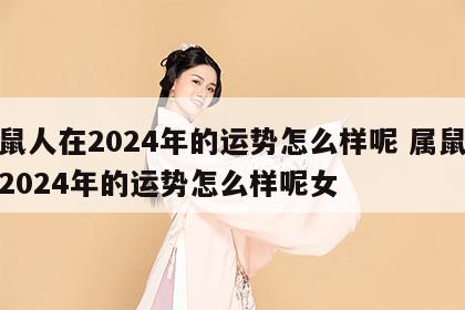 属鼠人在2024年的运势怎么样呢 属鼠人在2024年的运势怎么样呢女