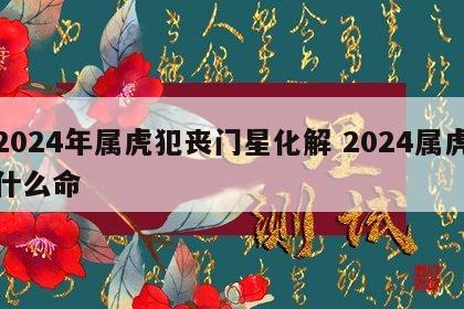 2024年属虎犯丧门星化解 2024属虎什么命