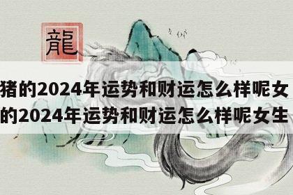 属猪的2024年运势和财运怎么样呢女 属猪的2024年运势和财运怎么样呢女生