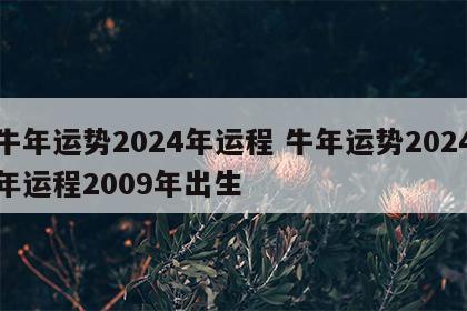 牛年运势2024年运程 牛年运势2024年运程2009年出生