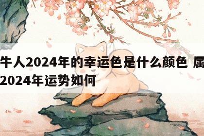 属牛人2024年的幸运色是什么颜色 属牛人2024年运势如何