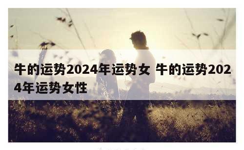 牛的运势2024年运势女 牛的运势2024年运势女性