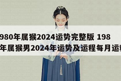 1980年属猴2024运势完整版 1980年属猴男2024年运势及运程每月运程