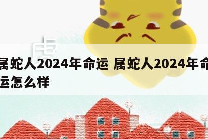 属蛇人2024年命运 属蛇人2024年命运怎么样
