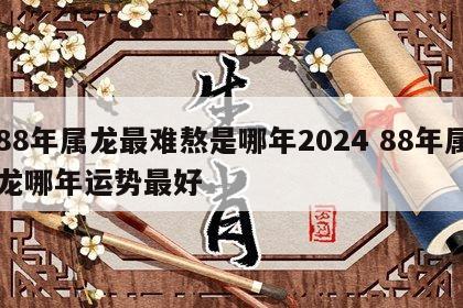 88年属龙最难熬是哪年2024 88年属龙哪年运势最好
