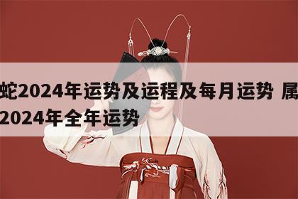 属蛇2024年运势及运程及每月运势 属蛇人2024年全年运势