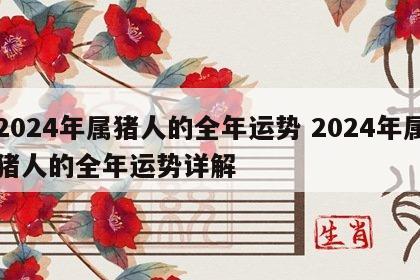 2024年属猪人的全年运势 2024年属猪人的全年运势详解