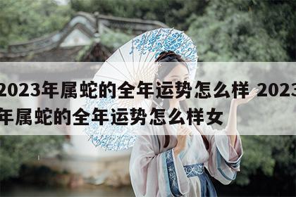 2023年属蛇的全年运势怎么样 2023年属蛇的全年运势怎么样女